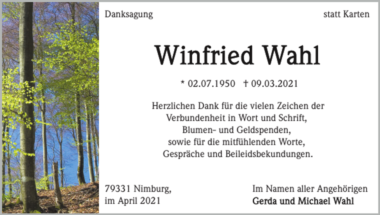 <p>Danksagung</p><p>statt Karten</p><p>* 02.07.1950 † 09.03.2021<br />Herzlichen Dank für die vielen Zeichen der<br />Verbundenheit in Wort und Schrift,<br />Blumen- und Geldspenden,<br />sowie für die mitfühlenden Worte,<br />Gespräche und Beileidsbekundungen.</p><p>79331 Nimburg,<br />im April 2021</p><p>Im Namen aller Angehörigen</p>