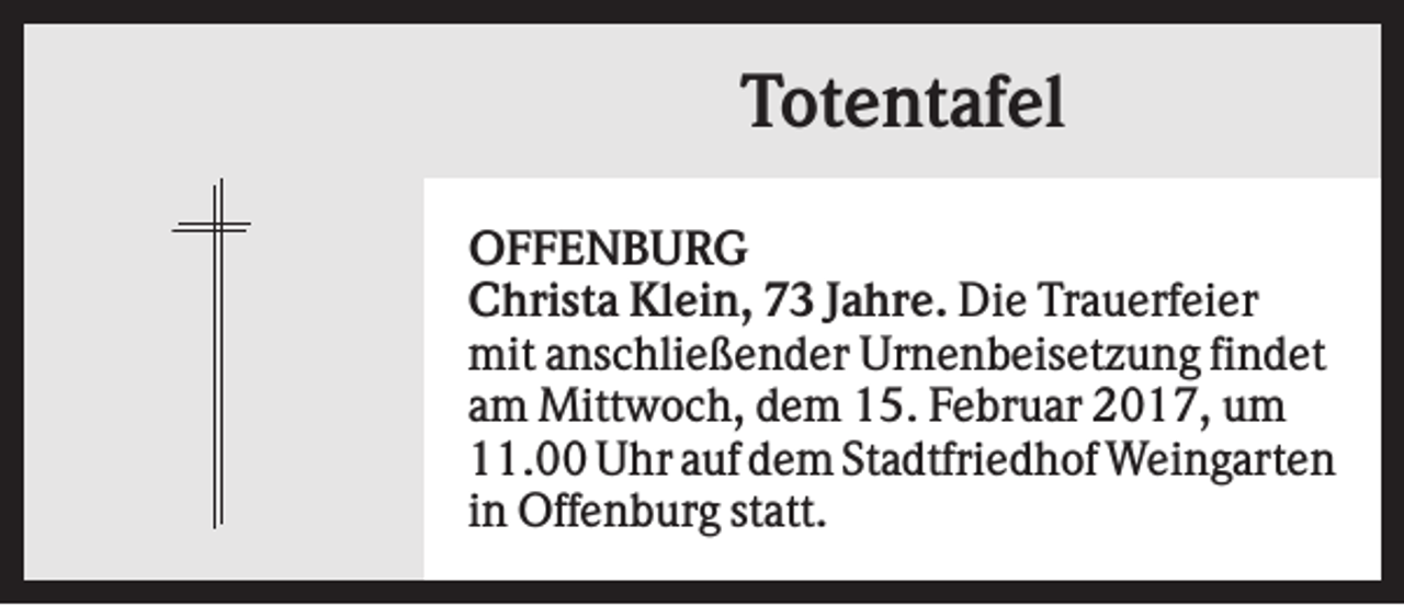 <p>Totentafel<br />OFFENBURG<br />Christa Klein, 73 Jahre. Die Trauerfeier<br />mit anschließender Urnenbeisetzung findet<br />am Mittwoch, dem 15. Februar 2017, um<br />11.00 Uhr auf dem Stadtfriedhof Weingarten<br />in Offenburg statt.</p>