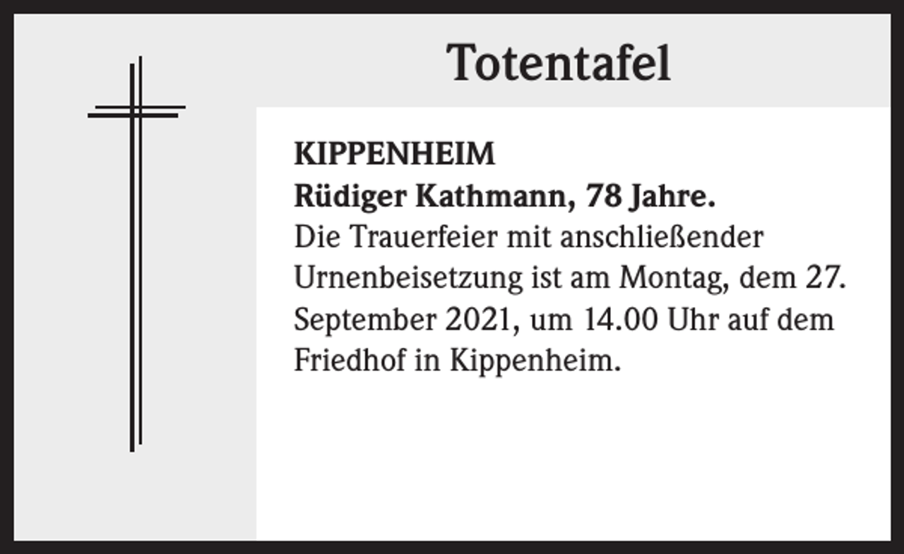<p>Totentafel<br />KIPPENHEIM<br />Rüdiger Kathmann, 78 Jahre.<br />Die Trauerfeier mit anschließender<br />Urnenbeisetzung ist am Montag, dem 27.<br />September 2021, um 14.00 Uhr auf dem<br />Friedhof in Kippenheim.</p>