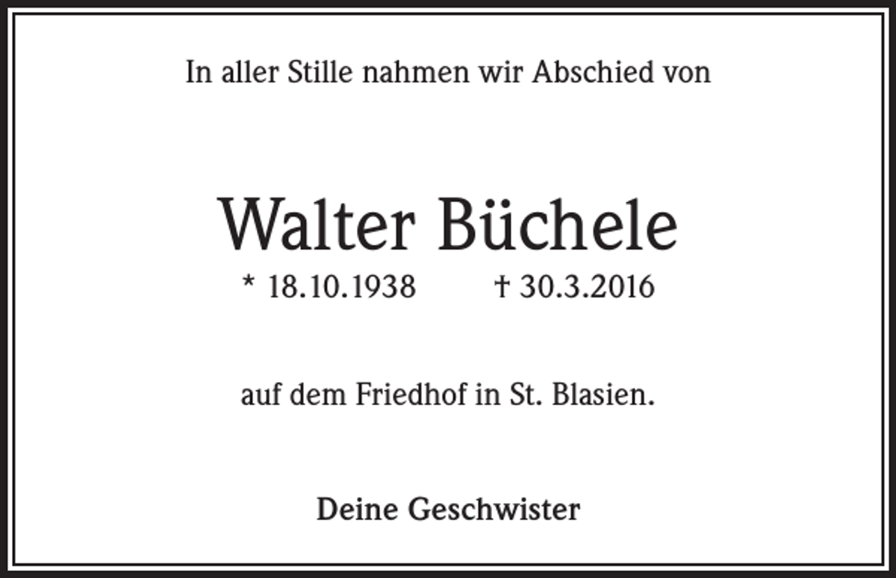 <p>In aller Stille nahmen wir Abschied von</p><p>Walter Büchele<br />* 18.10.1938</p><p>† 30.3.2016</p><p>auf dem Friedhof in St. Blasien.<br />Deine Geschwister</p>