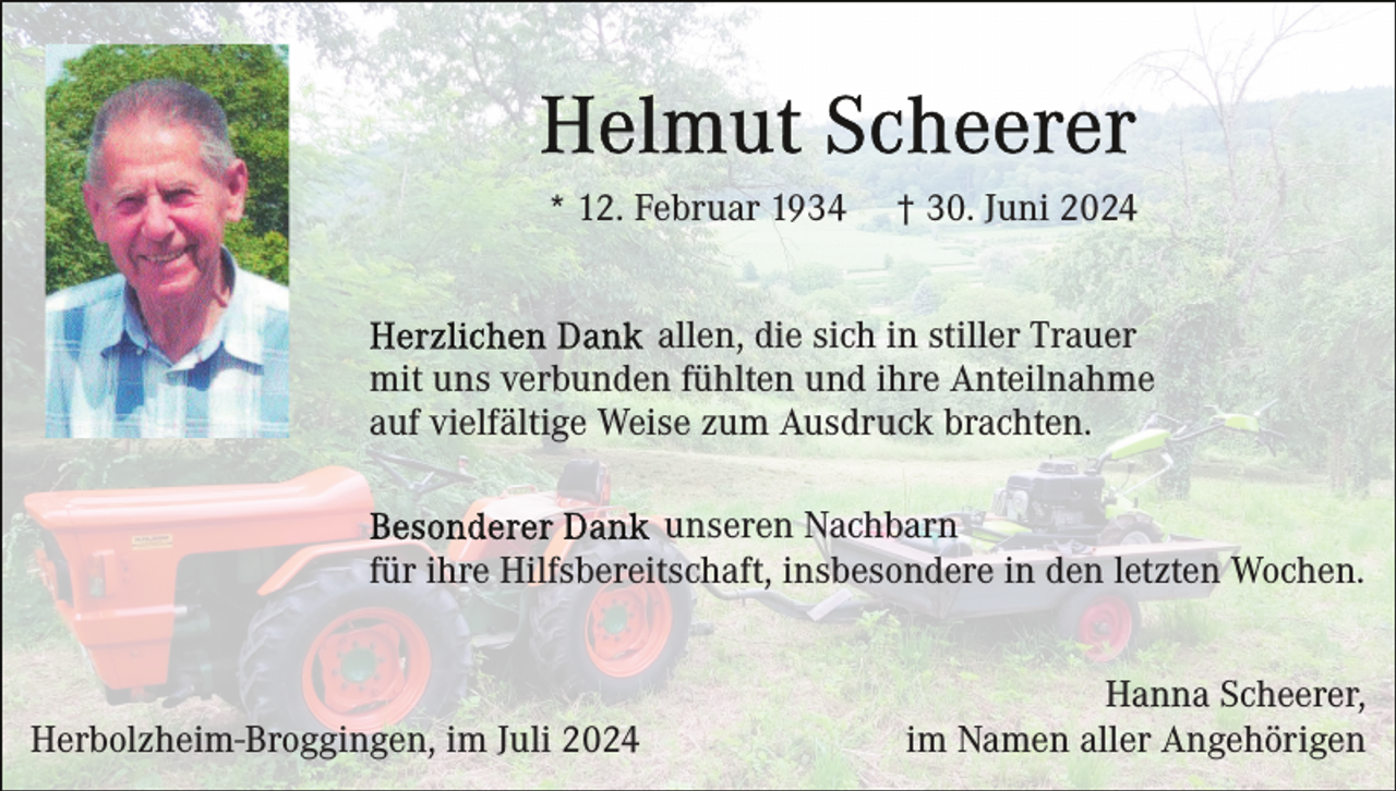 <p>* 12. Februar 1934</p><p>† 30. Juni 2024</p><p>allen, die sich in stiller Trauer<br />mit uns verbunden fühlten und ihre Anteilnahme<br />auf vielfältige Weise zum Ausdruck brachten.<br />unseren Nachbarn<br />für ihre Hilfsbereitschaft, insbesondere in den letzten Wochen.</p><p>Herbolzheim-Broggingen, im Juli 2024</p><p>Hanna Scheerer,<br />im Namen aller Angehörigen</p>