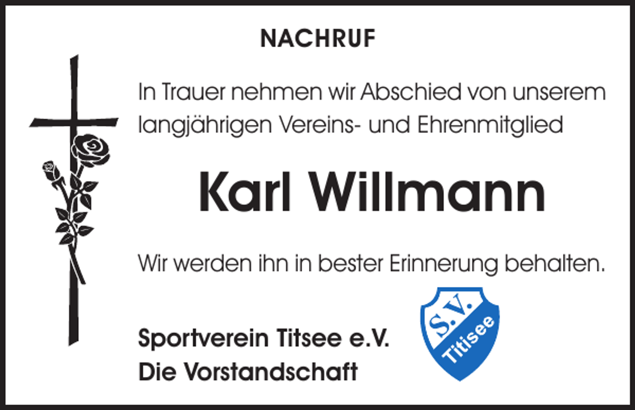 <p>NACHRUF<br />In Trauer nehmen wir Abschied von unserem<br />langjährigen Vereins- und Ehrenmitglied</p><p>Karl Willmann<br />Wir werden ihn in bester Erinnerung behalten.</p><p>Sportverein Titsee e.V.<br />Die Vorstandschaft</p>