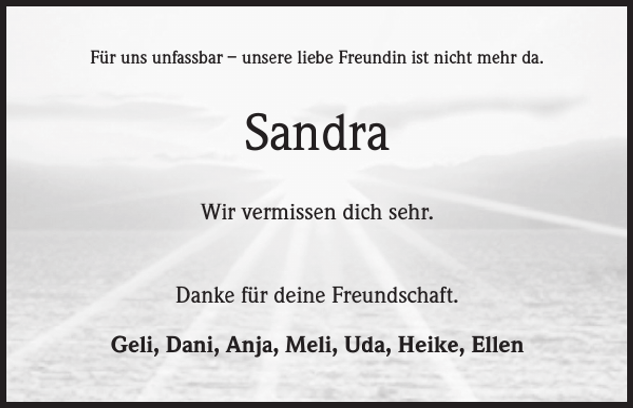 <p>Für uns unfassbar – unsere liebe Freundin ist nicht mehr da.</p><p>Sandra<br />Wir vermissen dich sehr.<br />Danke für deine Freundschaft.<br />Geli, Dani, Anja, Meli, Uda, Heike, Ellen</p>