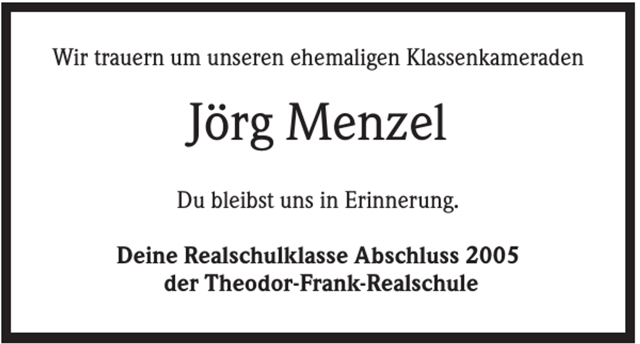 <p>Wir trauern um unseren ehemaligen Klassenkameraden</p><p>Jörg Menzel<br />Du bleibst uns in Erinnerung.<br />Deine Realschulklasse Abschluss 2005<br />der Theodor-Frank-Realschule</p>