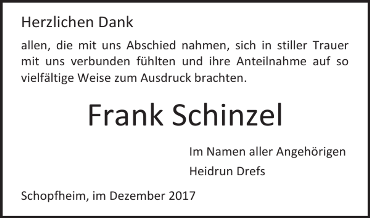 <p>Herzlichen Dank<br />allen, die mit uns Abschied nahmen, sich in stiller Trauer<br />mit uns verbunden fühlten und ihre Anteilnahme auf so<br />vielfältige Weise zum Ausdruck brachten.</p><p>Frank Schinzel<br />Im Namen aller Angehörigen<br />Heidrun Drefs<br />Schopfheim, im Dezember 2017</p>