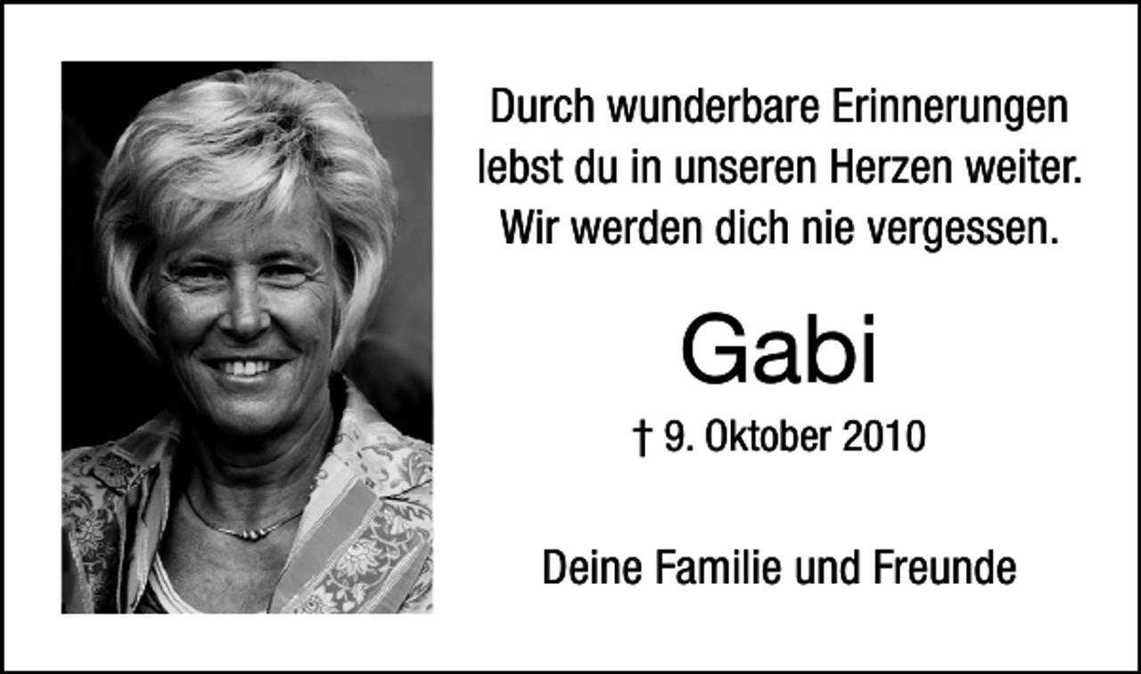 <p>Durch wunderbare Erinnerungen<br />lebst du in unseren Herzen weiter.<br />Wir werden dich nie vergessen.</p><p>Gabi</p><p>† 9. Oktober 2010</p><p>Deine Familie und Freunde</p>