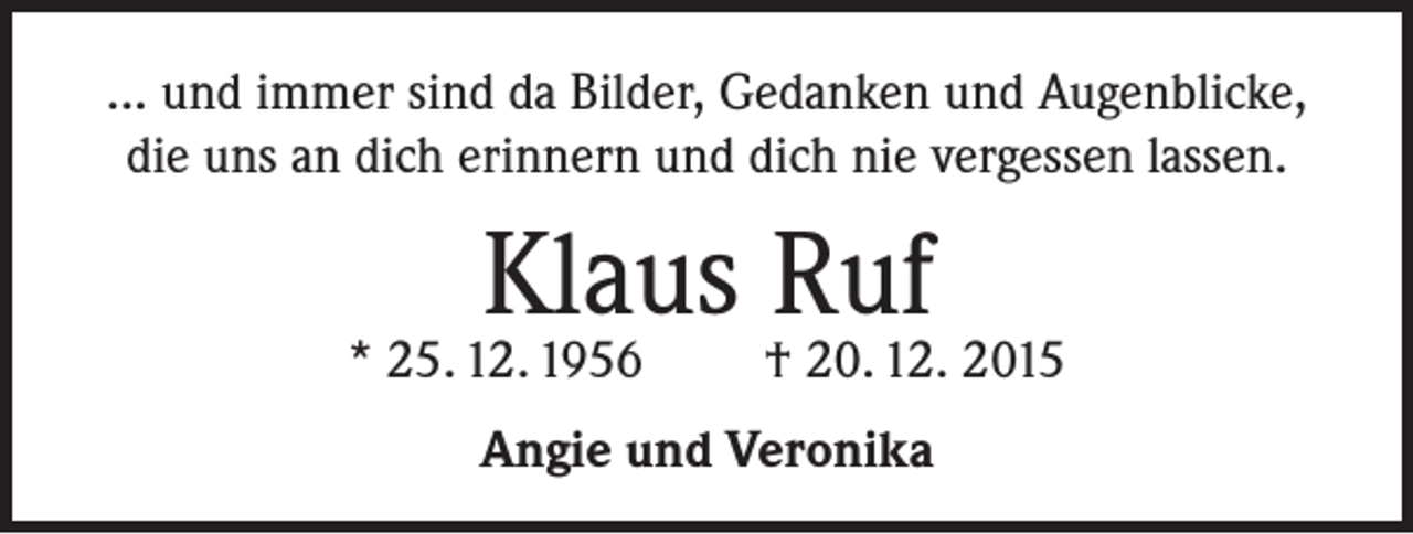 <p>... und immer sind da Bilder, Gedanken und Augenblicke,<br />die uns an dich erinnern und dich nie vergessen lassen.</p><p>Klaus Ruf</p><p>* 25. 12. 1956</p><p>† 20. 12. 2015</p><p>Angie und Veronika</p>