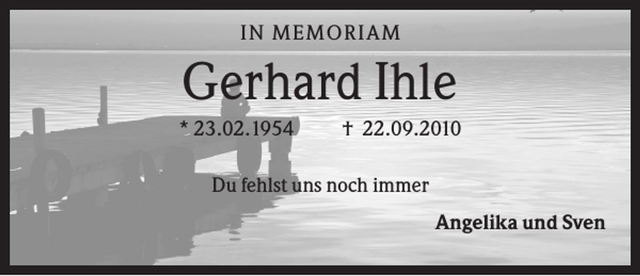 <p>IN MEMO R IA M</p><p>Gerhard Ihle<br />* 23.02.1954</p><p>† 22.09.2010</p><p>Du fehlst uns noch immer<br />Angelika und Sven</p>