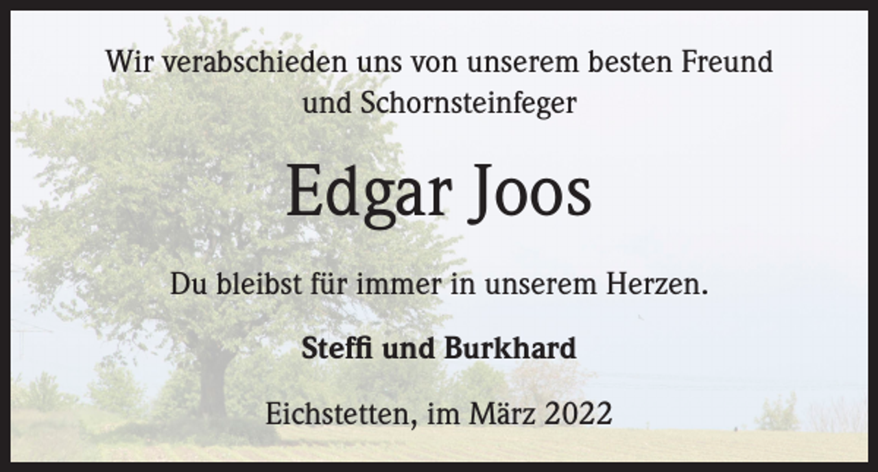 <p>Wir verabschieden uns von unserem besten Freund<br />und Schornsteinfeger</p><p>Edgar Joos<br />Du bleibst für immer in unserem Herzen.<br />Steffi und Burkhard<br />Eichstetten, im März 2022</p>
