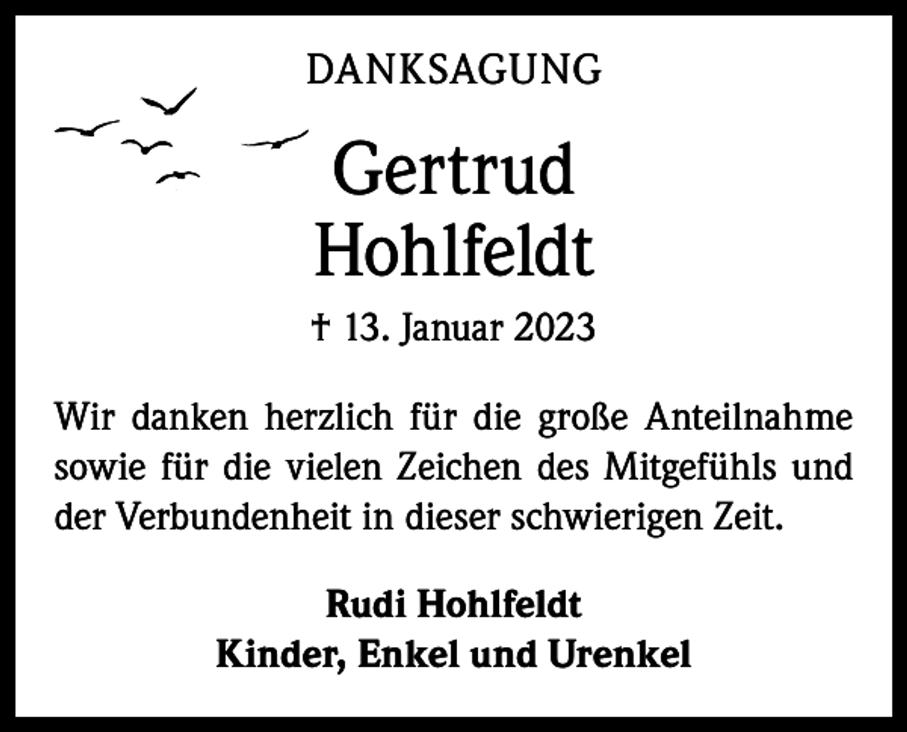 <p>DANKSAGUNG</p><p>Gertrud<br />Hohlfeldt<br />† 13. Januar 2023<br />Wir danken herzlich für die große Anteilnahme<br />sowie für die vielen Zeichen des Mitgefühls und<br />der Verbundenheit in dieser schwierigen Zeit.<br />Rudi Hohlfeldt<br />Kinder, Enkel und Urenkel</p>