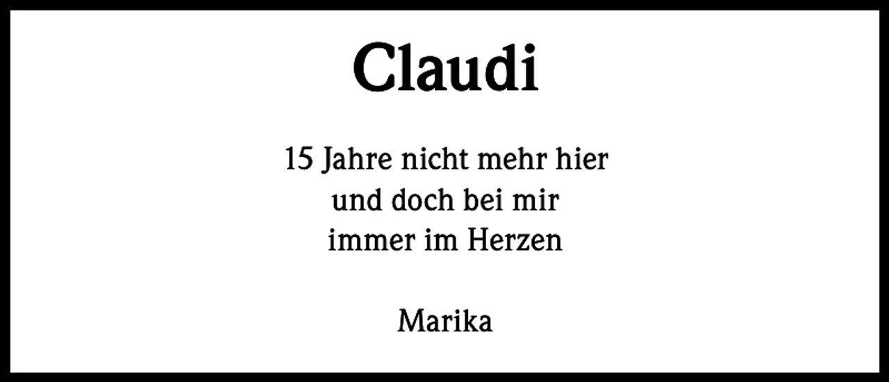<p>Claudi<br />15 Jahre nicht mehr hier<br />und doch bei mir<br />immer im Herzen<br />Marika</p>