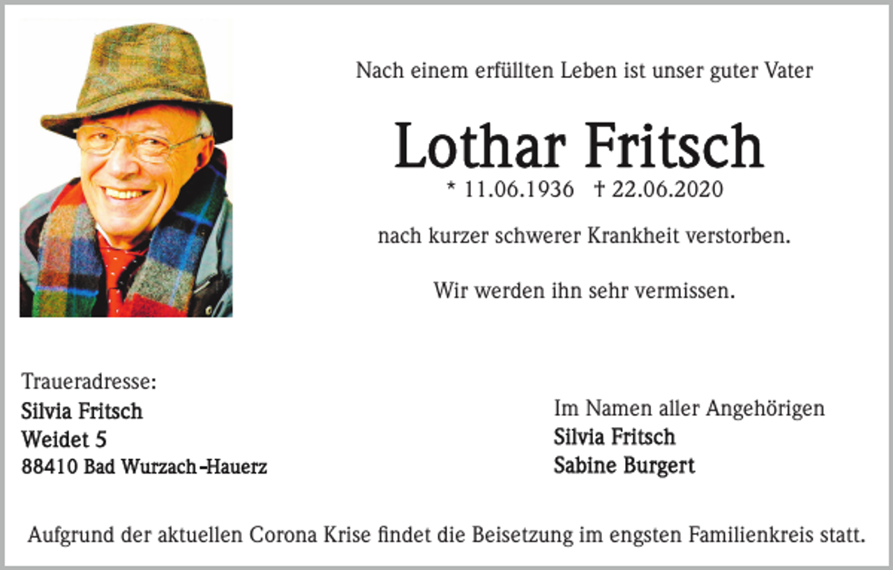 <p>Nach einem erfüllten Leben ist unser guter Vater</p><p>* 11.06.1936 † 22.06.2020<br />nach kurzer schwerer Krankheit verstorben.<br />Wir werden ihn sehr vermissen.</p><p>Traueradresse:<br />Im Namen aller Angehörigen</p><p>Aufgrund der aktuellen Corona Krise ﬁndet die Beisetzung im engsten Familienkreis statt.</p>