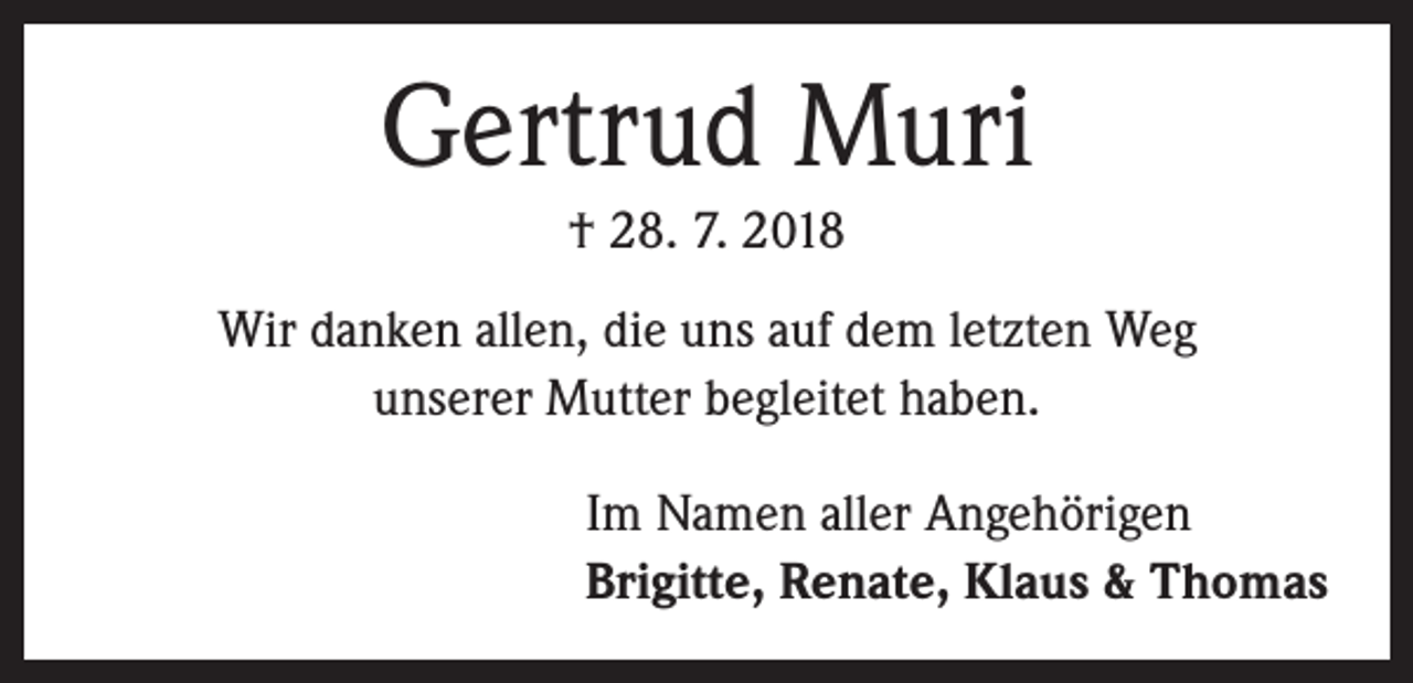 <p>Gertrud Muri<br />† 28. 7. 2018<br />Wir danken allen, die uns auf dem letzten Weg<br />unserer M<br />­ utter begleitet haben.<br />Im Namen aller Angehörigen<br />Brigitte, Renate, Klaus &amp; Thomas</p>