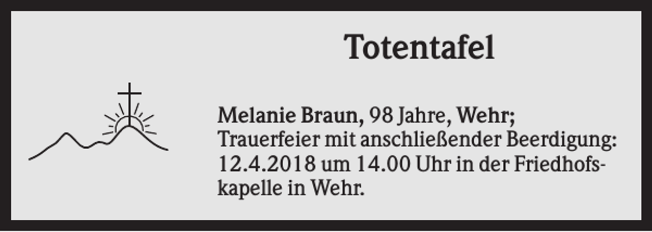 <p>Totentafel<br />Melanie Braun, 98 Jahre, Wehr;<br />Trauerfeier mit anschließender Beerdigung:<br />12.4.2018 um 14.00 Uhr in der Friedhofskapelle in Wehr.</p>