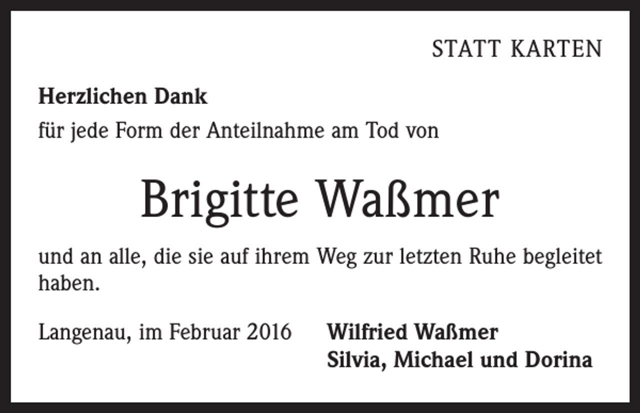 <p>STATT KARTEN</p><p>Herzlichen Dank<br />für jede Form der Anteilnahme am Tod von</p><p>Brigitte Waßmer<br />und an alle, die sie auf ihrem Weg zur letzten Ruhe begleitet<br />haben.<br />Langenau, im Februar 2016 Wilfried Waßmer<br />Silvia, Michael und Dorina</p>
