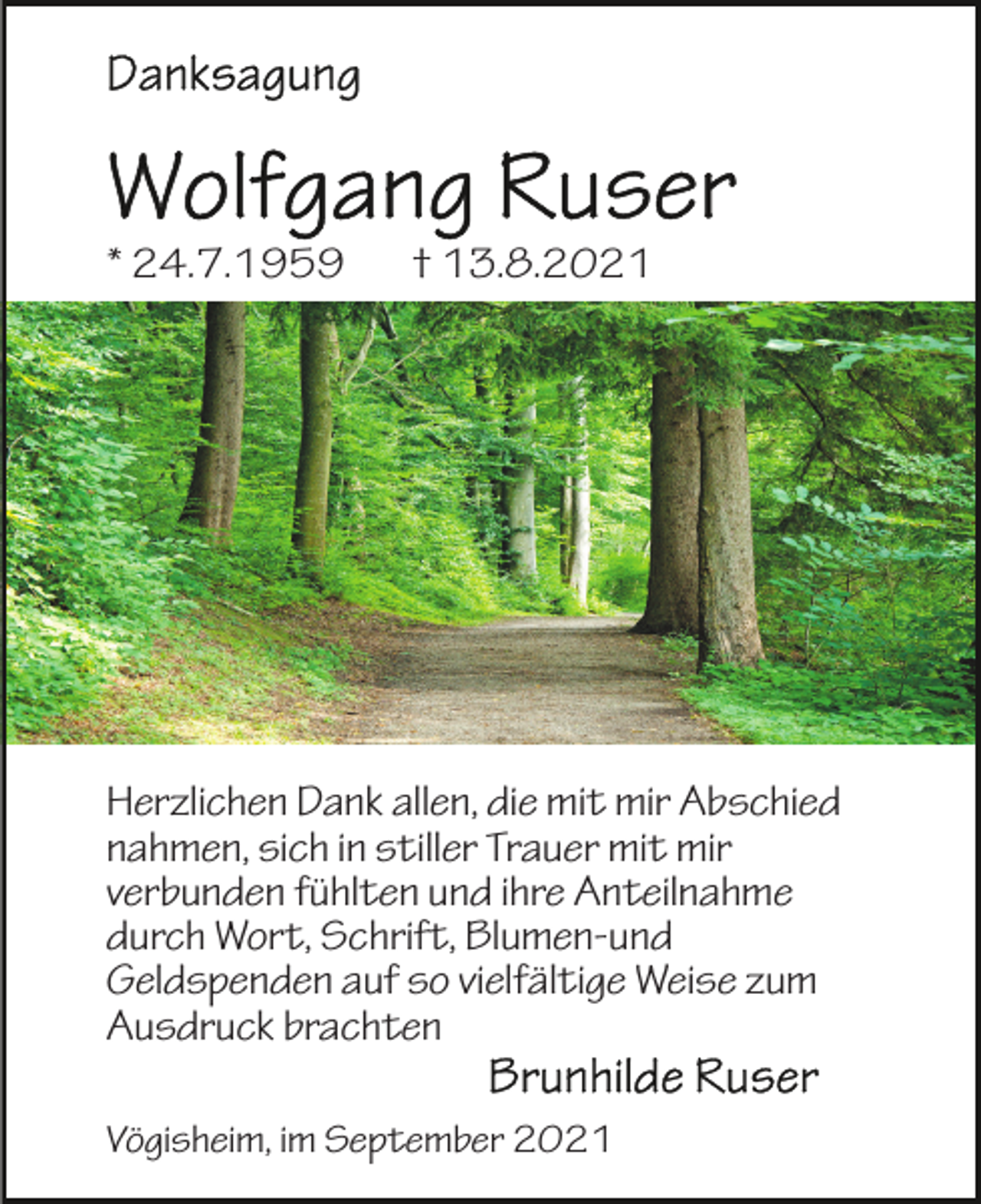 <p>* 24.7.1959</p><p>† 13.8.2021</p><p>Herzlichen Dank allen, die mit mir Abschied<br />nahmen, sich in stiller Trauer mit mir<br />verbunden fühlten und ihre Anteilnahme<br />durch Wort, Schrift, Blumen-und<br />Geldspenden auf so vielfältige Weise zum<br />Ausdruck brachten<br />Vögisheim, im September 2021</p>