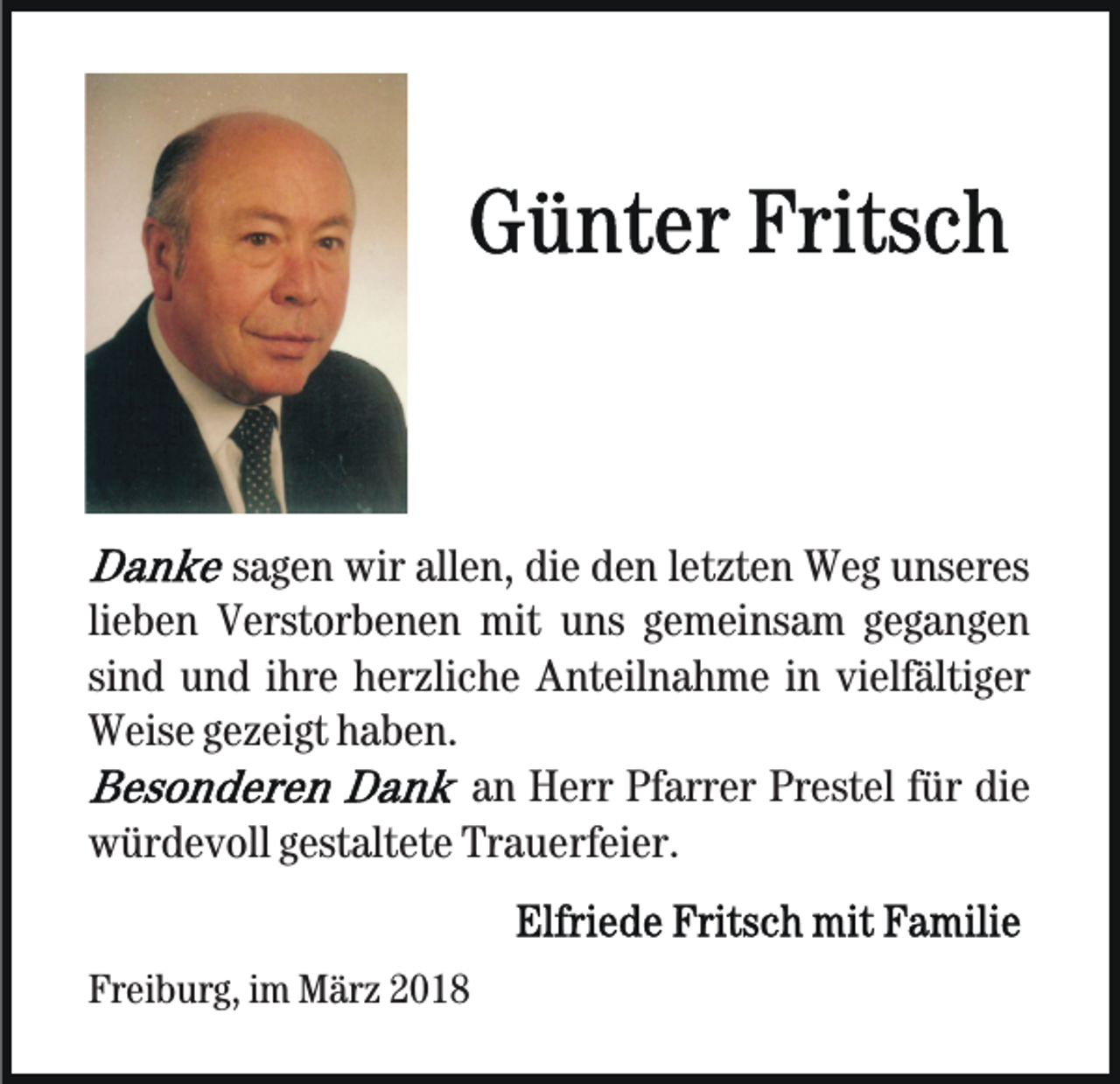 <p>ssagen<br />a g e n wir<br />wir allen,<br />all e n, die<br />di e den<br />d e n lletzten<br />et zt e n Weg<br />W e g unseres<br />u ns er es<br />lieben<br />li<br />e b e n Verstorbenen<br />V erst or b e n e n mit<br />mit uns<br />u ns ggemeinsam<br />e m ei ns a m ggegangen<br />eg a nge n<br />si<br />n d und<br />u n d iihre<br />hr e herzliche<br />h er zli c h e Anteilnahme<br />A nt eil n a h m e iin<br />n vi<br />elf älti g er<br />sind<br />vielfältiger<br />WWeise<br />eis e g gezeigt<br />e z ei gt hhaben.<br />a b e n.<br />aann Herr<br />H err Pfarrer<br />Pf arr er Prestel<br />Pr est el ffür<br />ü r die<br />di e<br />Trauerfeier.<br />wwürdevoll<br />ür d e v oll ggestaltete<br />est alt et e Tr<br />a u e rf ei er.<br />Freiburg,<br />Fr<br />ei b ur g, iim<br />m März<br />M är z 22</p>