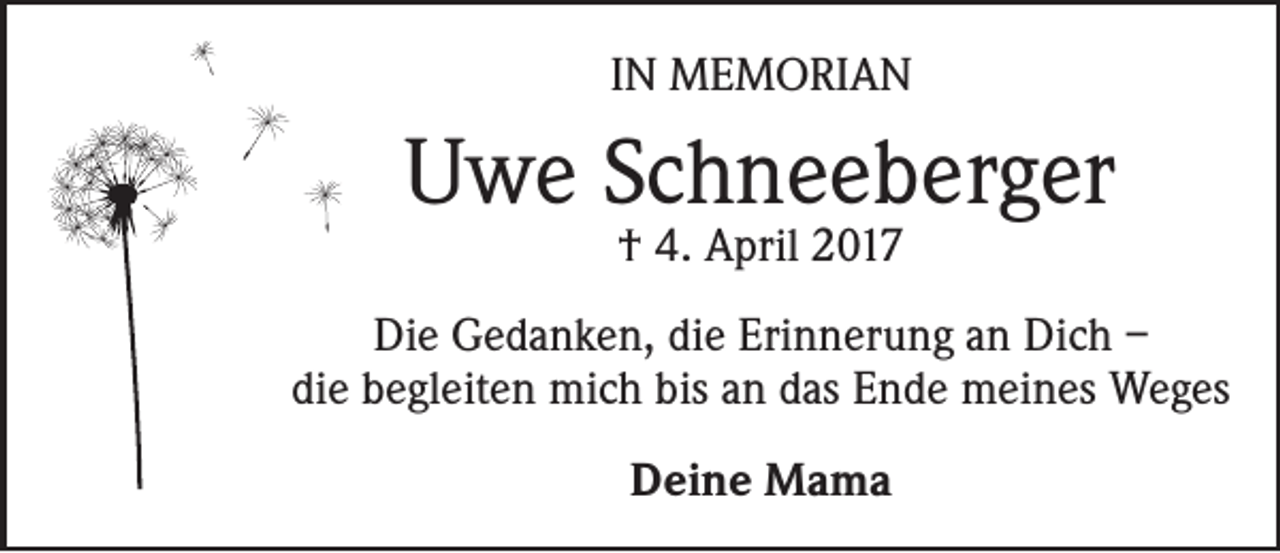 <p>IN MEMORIAN</p><p>Uwe Schneeberger<br />† 4. April 2017</p><p>Die Gedanken, die Erinnerung an Dich –<br />die begleiten mich bis an das Ende meines Weges<br />Deine Mama</p>