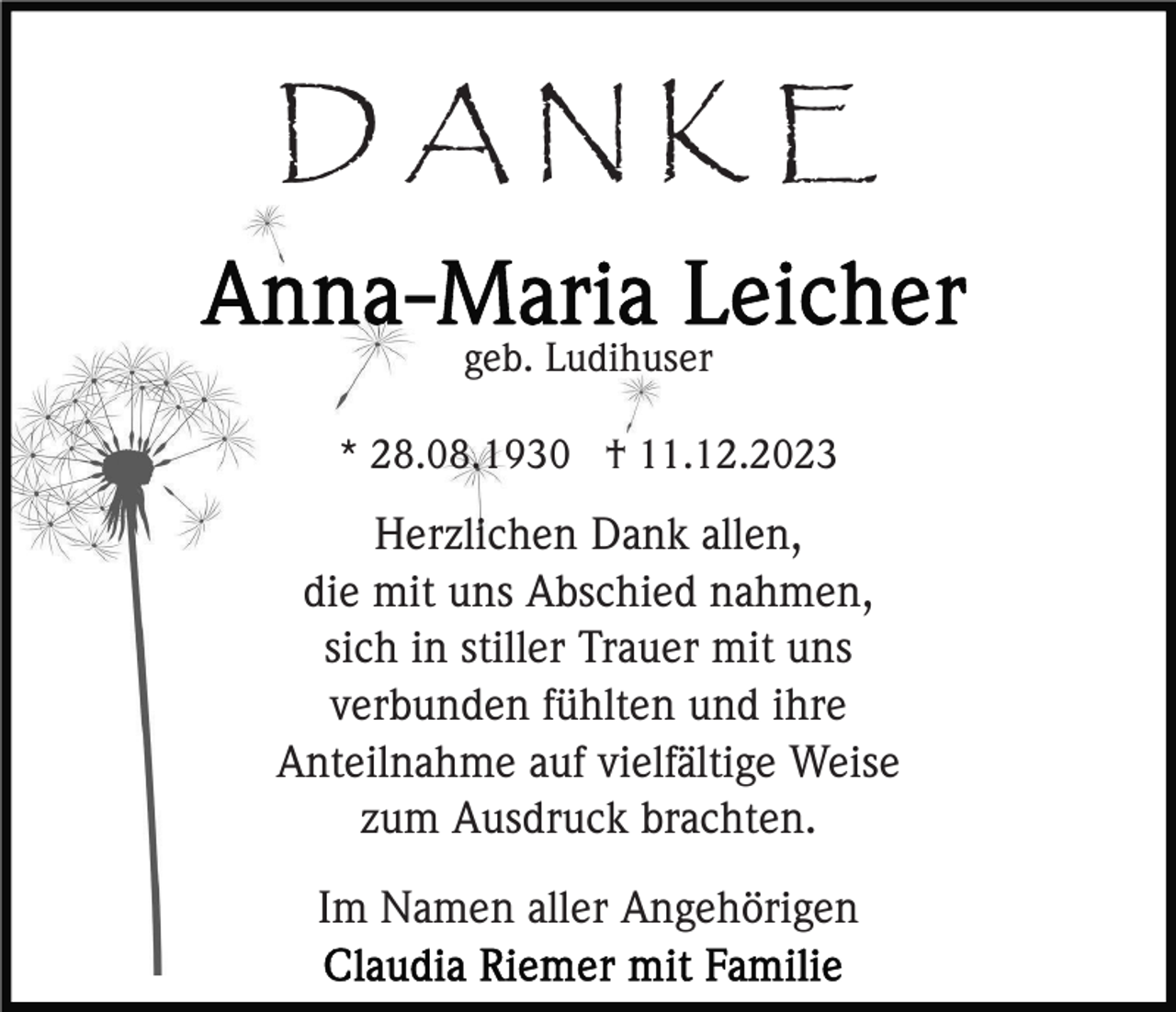 <p>DANKE<br />geb. Ludihuser<br />* 28.08.1930 † 11.12.2023</p><p>Herzlichen Dank allen,<br />die mit uns Abschied nahmen,<br />sich in stiller Trauer mit uns<br />verbunden fühlten und ihre<br />Anteilnahme auf vielfältige Weise<br />zum Ausdruck brachten.<br />Im Namen aller Angehörigen</p>