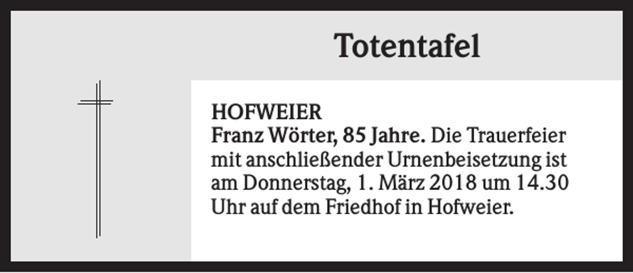 <p>Totentafel<br />HOFWEIER<br />Franz Wörter, 85 Jahre. Die Trauerfeier<br />mit anschließender Urnenbeisetzung ist<br />am Donnerstag, 1. März 2018 um 14.30<br />Uhr auf dem Friedhof in Hofweier.</p>