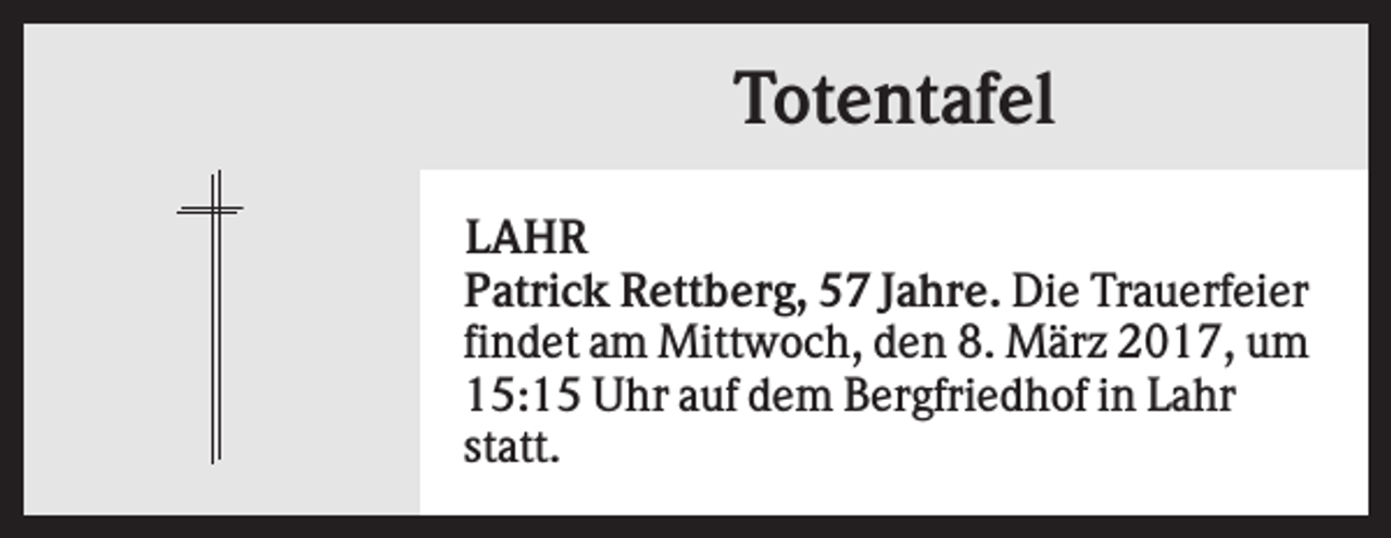 <p>Totentafel<br />LAHR<br />Patrick Rettberg, 57 Jahre. Die Trauerfeier<br />findet am Mittwoch, den 8. März 2017, um<br />15:15 Uhr auf dem Bergfriedhof in Lahr<br />statt.</p>