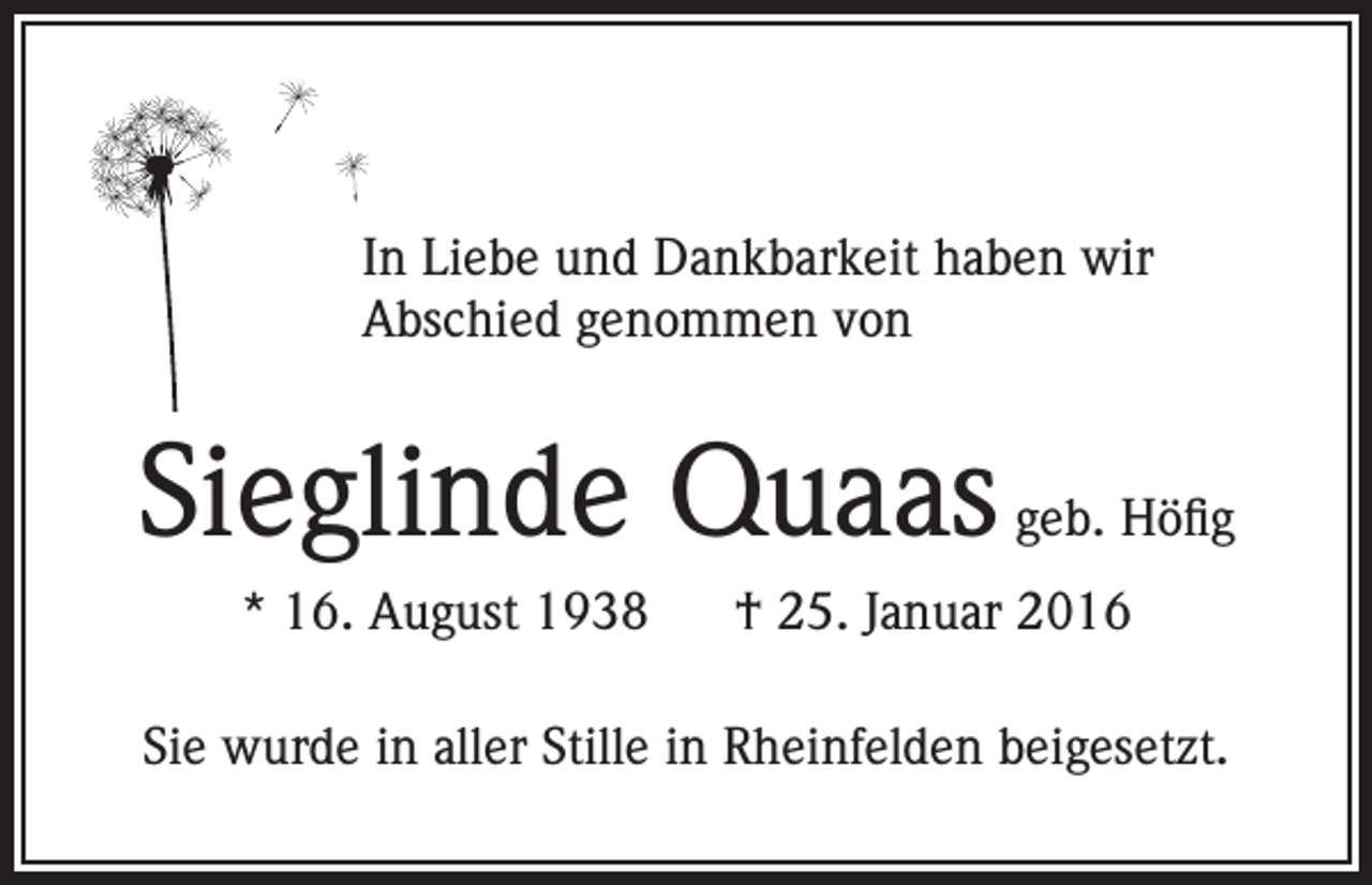 <p>In Liebe und Dankbarkeit haben wir<br />Abschied genommen von</p><p>Sieglinde Quaas</p><p>geb. Höfig</p><p>* 16. August 1938 † 25. Januar 2016<br />Sie wurde in aller Stille in Rheinfelden beigesetzt.</p>