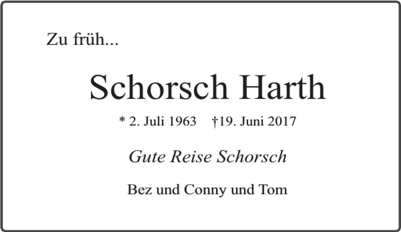 <p>Zu früh...</p><p>Schorsch Harth<br />* 2. Juli 1963</p><p>†19. Juni 2017</p><p>Gute Reise Schorsch<br />Bez und Conny und Tom</p>
