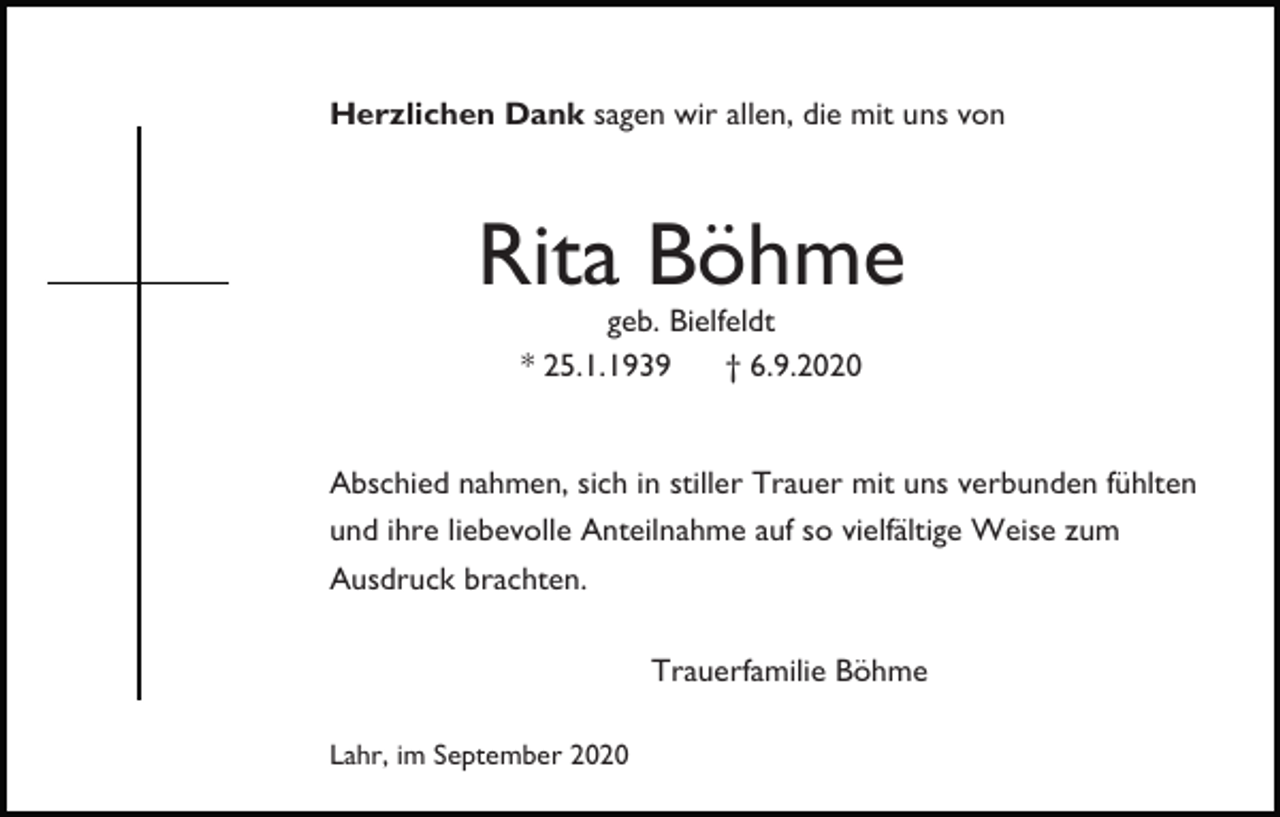 <p>Herzlichen Dank sagen wir allen, die mit uns von</p><p>Rita Böhme<br />geb. Bielfeldt<br />* 25.1.1939<br />† 6.9.2020</p><p>Abschied nahmen, sich in stiller Trauer mit uns verbunden fühlten<br />und ihre liebevolle Anteilnahme auf so vielfältige Weise zum<br />Ausdruck brachten.<br />Trauerfamilie Böhme<br />Lahr, im September 2020</p>