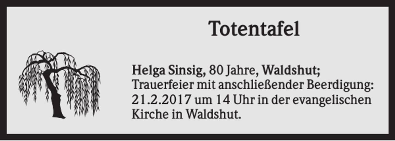 <p>Totentafel<br />Helga Sinsig, 80 Jahre, Waldshut;<br />Trauerfeier mit anschließender Beerdigung:<br />21.2.2017 um 14 Uhr in der evangelischen<br />Kirche in Waldshut.</p>