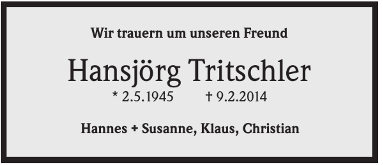 <p>Wir trauern um unseren Freund</p><p>Hansjörg Tritschler<br />* 2.5.1945</p><p>† 9.2.2014</p><p>Hannes + Susanne, Klaus, Christian</p>