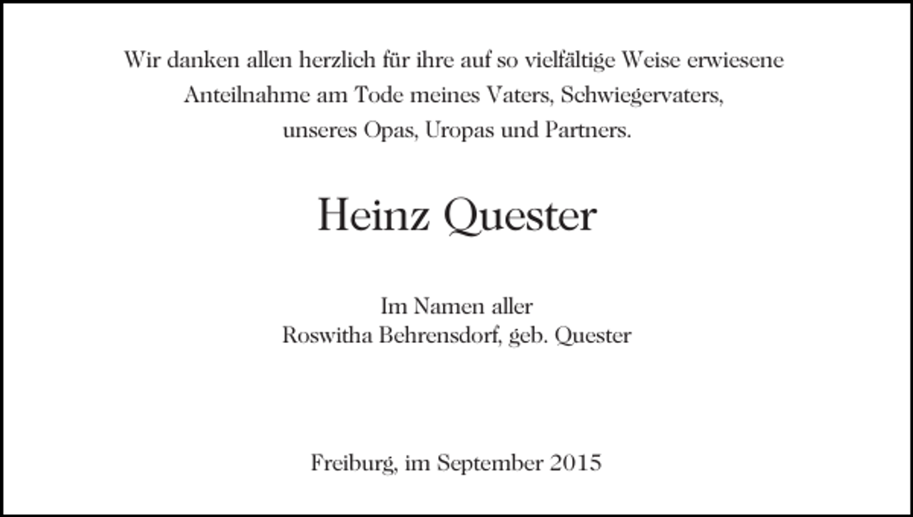 <p>Wir danken allen herzlich für ihre auf so vielfältige Weise erwiesene<br />Anteilnahme am Tode meines Vaters, Schwiegervaters,<br />unseres Opas, Uropas und Partners.</p><p>Heinz Quester<br />Im Namen aller<br />Roswitha Behrensdorf, geb. Quester</p><p>Freiburg, im September 2015</p>