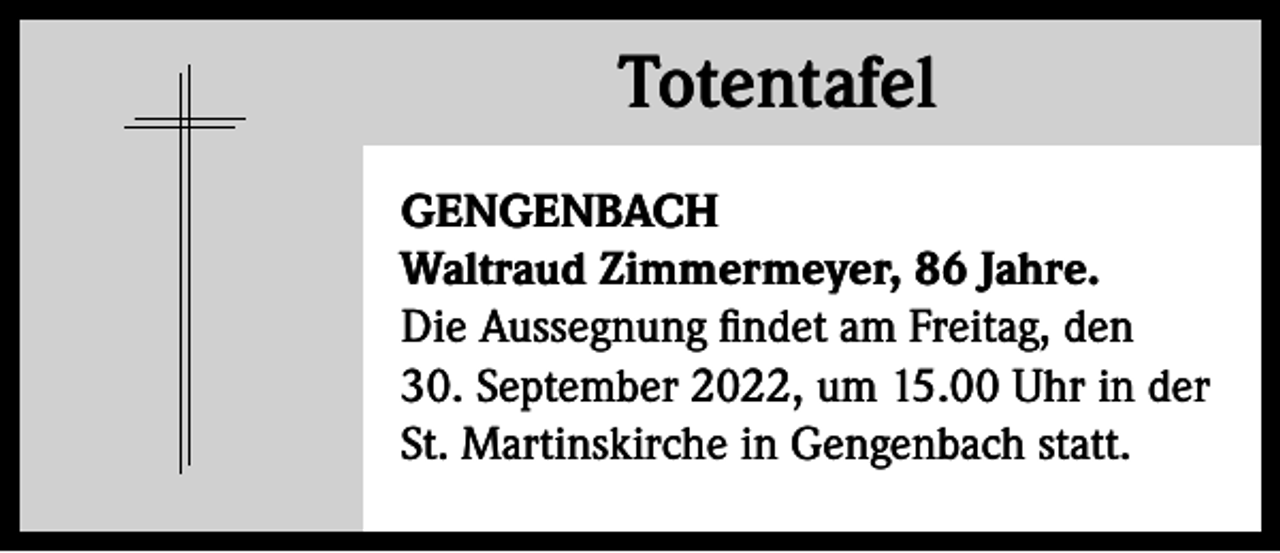<p>Totentafel<br />Totentafel<br />GENGENBACH<br />Waltraud Zimmermeyer, 86 Jahre.<br />Die Aussegnung findet am Freitag, den<br />30. September 2022, um 15.00 Uhr in der<br />St. Martinskirche in Gengenbach statt.</p>