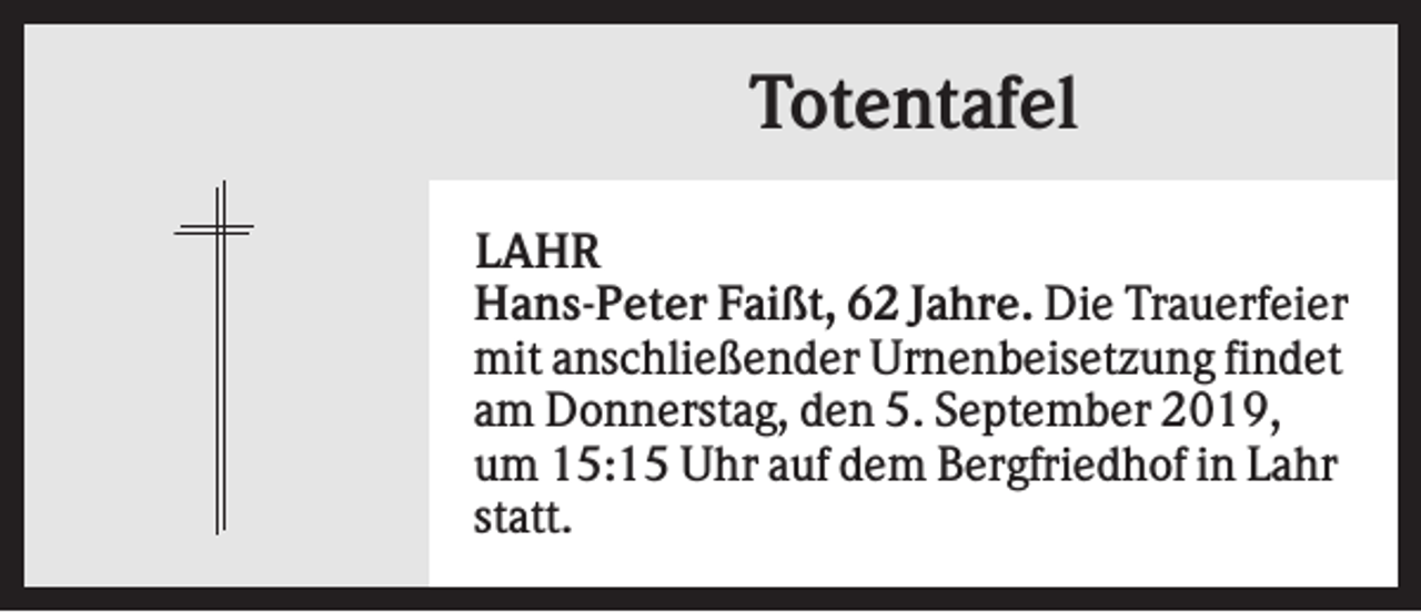 <p>Totentafel<br />LAHR<br />Hans-Peter Faißt, 62 Jahre. Die Trauerfeier<br />mit anschließender Urnenbeisetzung findet<br />am Donnerstag, den 5. September 2019,<br />um 15:15 Uhr auf dem Bergfriedhof in Lahr<br />statt.</p>