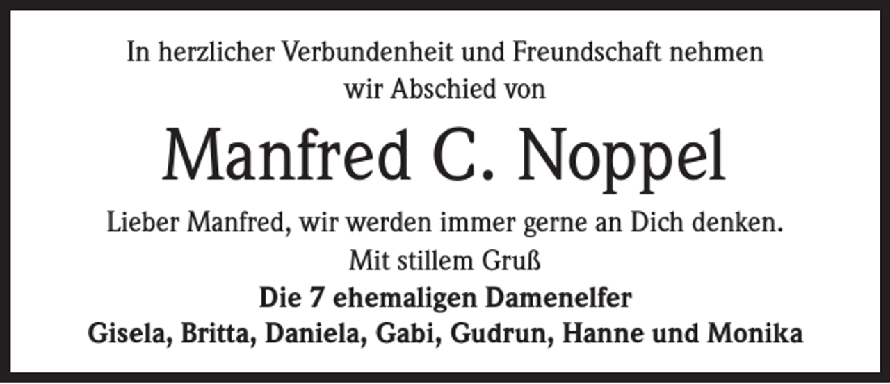 <p>In herzlicher Verbundenheit und Freundschaft nehmen<br />wir Abschied von</p><p>Manfred C. Noppel<br />Lieber Manfred, wir werden immer gerne an Dich denken.<br />Mit stillem Gruß<br />Die 7 ehemaligen Damenelfer<br />Gisela, Britta, Daniela, Gabi, Gudrun, Hanne und Monika</p>