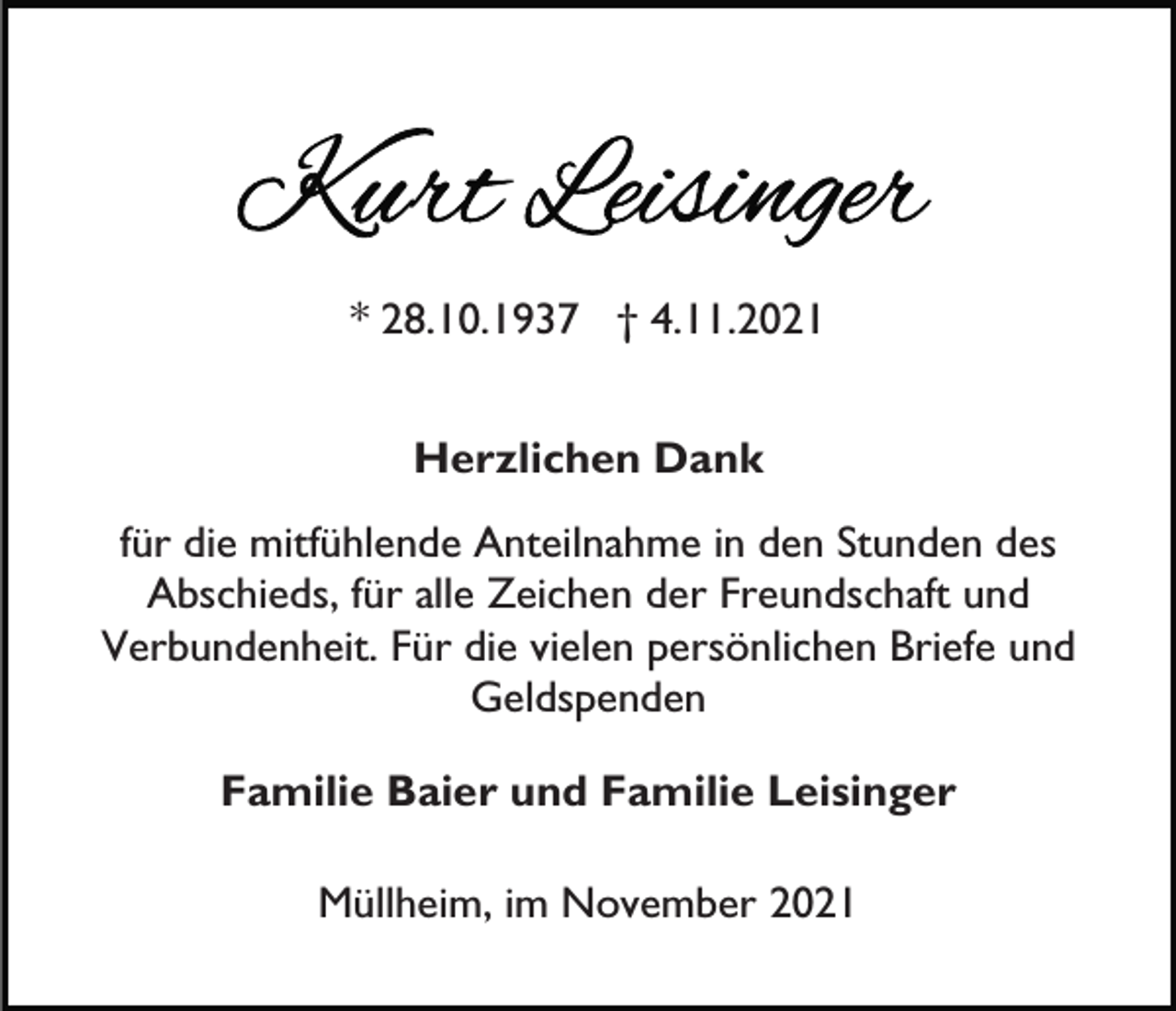 <p>* 28.10.1937 † 4.11.2021<br />Herzlichen Dank<br />für die mitfühlende Anteilnahme in den Stunden des<br />Abschieds, für alle Zeichen der Freundschaft und<br />Verbundenheit. Für die vielen persönlichen Briefe und<br />Geldspenden<br />Familie Baier und Familie Leisinger<br />Müllheim, im November 2021</p>