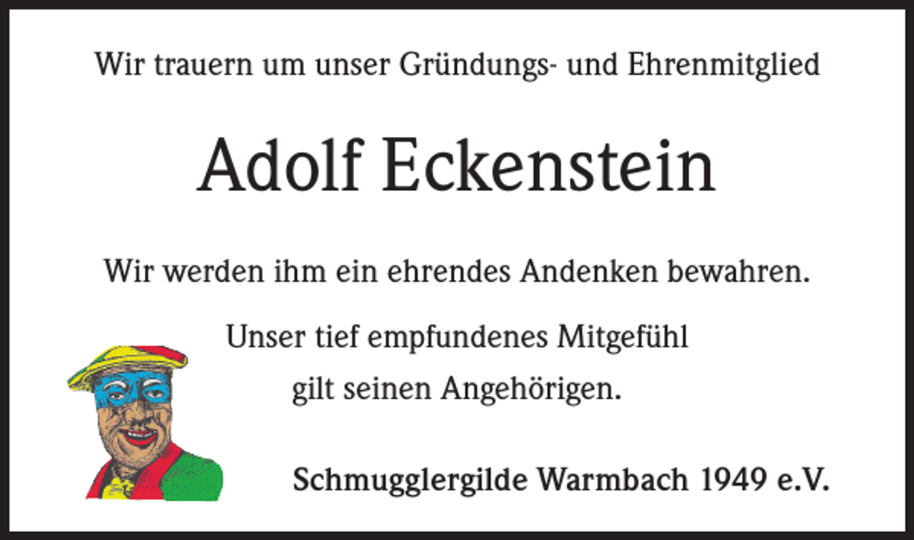 <p>Wir trauern um unser Gründungs- und Ehrenmitglied</p><p>Adolf Eckenstein<br />Wir werden ihm ein ehrendes Andenken bewahren.<br />Unser tief empfundenes Mitgefühl<br />gilt seinen Angehörigen.<br />Schmugglergilde Warmbach 1949 e.V.</p>
