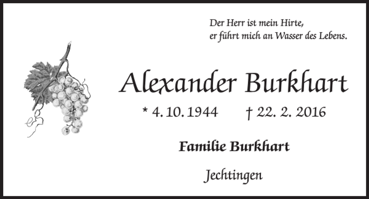 <p>Der Herr ist mein Hirte,<br />er führt mich an Wasser des Lebens.</p><p>Alexander Burkhart<br />* 4. 10. 1944 † 22. 2. 2016<br />Familie Burkhart<br />Jechtingen</p>