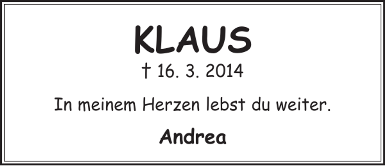 <p>KLAUS<br />† 16. 3. 2014</p><p>In meinem Herzen lebst du weiter.</p><p>Andrea</p>