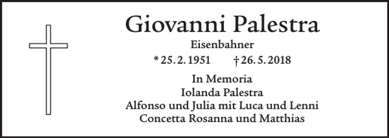 <p>Giovanni Palestra<br />Eisenbahner<br />* 25. 2. 1951 † 26. 5. 2018</p><p>In Memoria<br />Iolanda Palestra<br />Alfonso und Julia mit Luca und Lenni<br />Concetta Rosanna und Matthias</p>