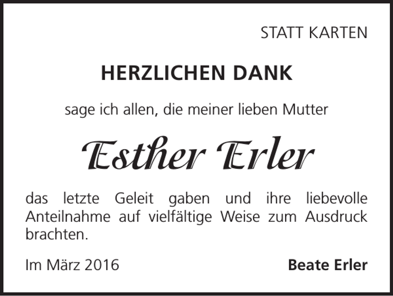 <p>STATT KARTEN</p><p>HERZLICHEN DANK<br />sage ich allen, die meiner lieben Mutter</p><p>Esther Erler<br />das letzte Geleit gaben und ihre liebevolle<br />Anteilnahme auf vielfältige Weise zum Ausdruck<br />brachten.<br />Im März 2016</p><p>Beate Erler</p>