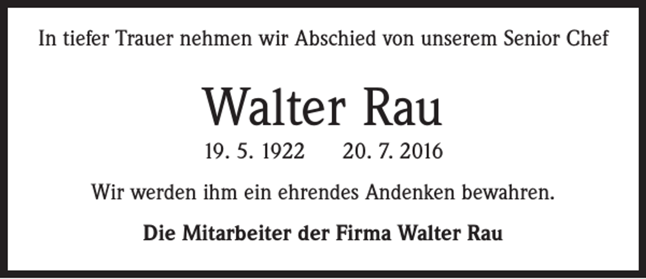 <p>In tiefer Trauer nehmen wir Abschied von unserem Senior Chef</p><p>Walter Rau<br />19. 5. 1920. 7. 2016</p><p>Wir werden ihm ein ehrendes Andenken bewahren.<br />Die Mitarbeiter der Firma Walter Rau</p>