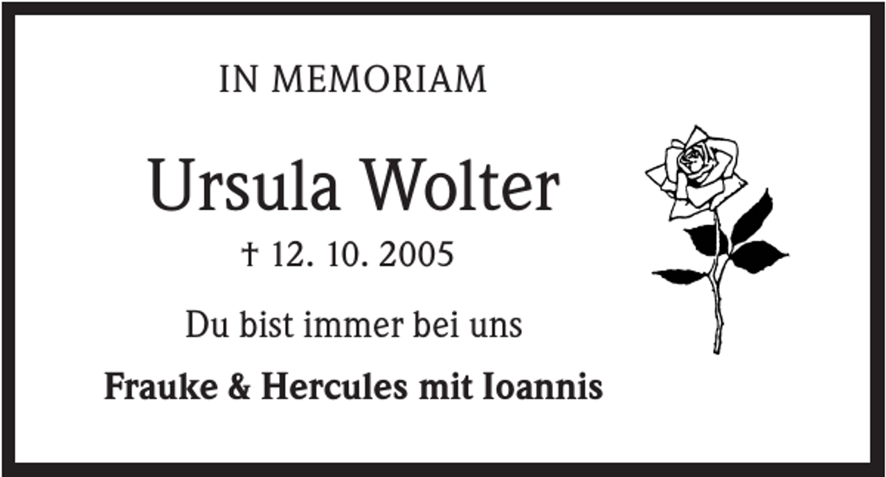 <p>IN MEMORIAM</p><p>Ursula Wolter<br />† 12. 10.<br />10. 2005<br />2015<br />Du bist immer bei uns<br />Frauke &amp; Hercules mit Ioannis</p>