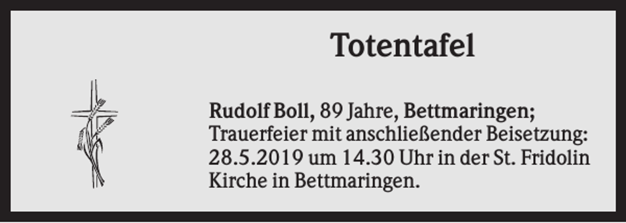 <p>Totentafel<br />Rudolf Boll, 89 Jahre, Bettmaringen;<br />Trauerfeier mit anschließender Beisetzung:<br />28.5.2019 um 14.30 Uhr in der St. Fridolin<br />Kirche in Bettmaringen.</p>
