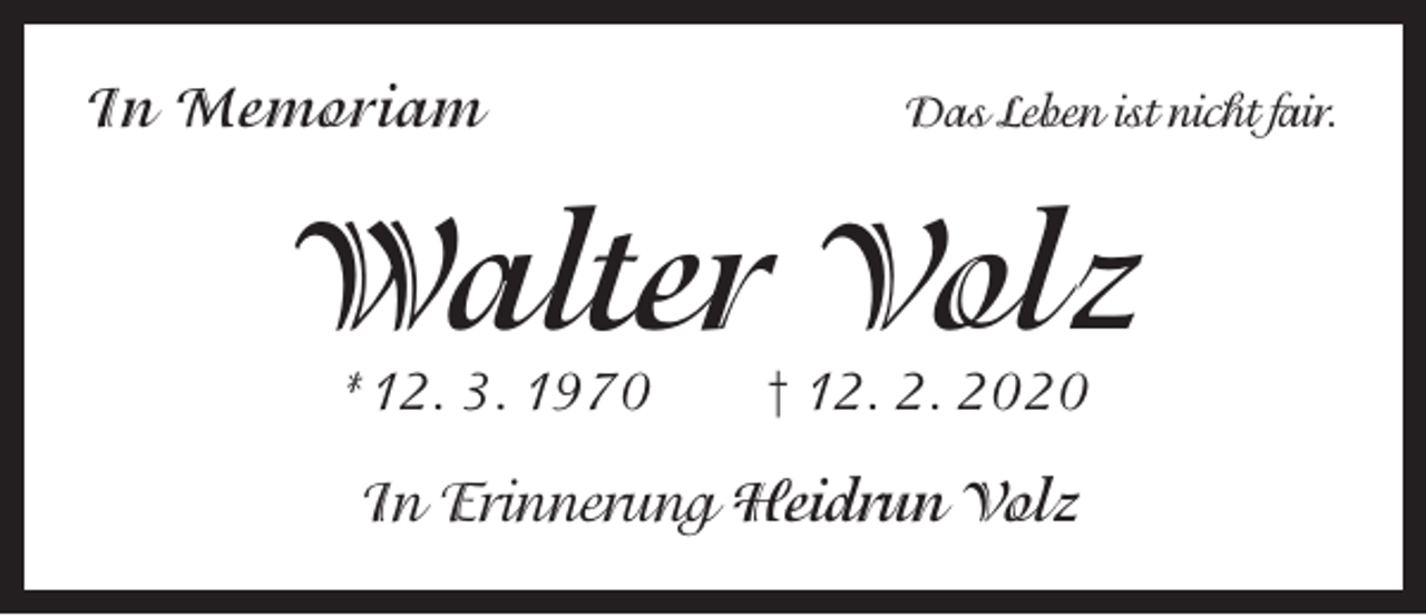 <p>In Memoriam</p><p>Das Leben ist nicht fair.</p><p>Walter Volz<br />*12. 3. 1970 † 12. 2. 2020</p><p>In Erinnerung Heidrun Volz</p>