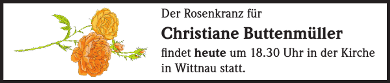 <p>Der Rosenkranz für</p><p>Christiane Buttenmüller<br />findet heute um 18.30 Uhr in der Kirche<br />in Wittnau statt.</p>