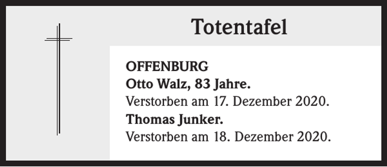 <p>Totentafel<br />OFFENBURG<br />Otto Walz, 83 Jahre.<br />Verstorben am 17. Dezember 2020.<br />Thomas Junker.<br />Verstorben am 18. Dezember 2020.</p>