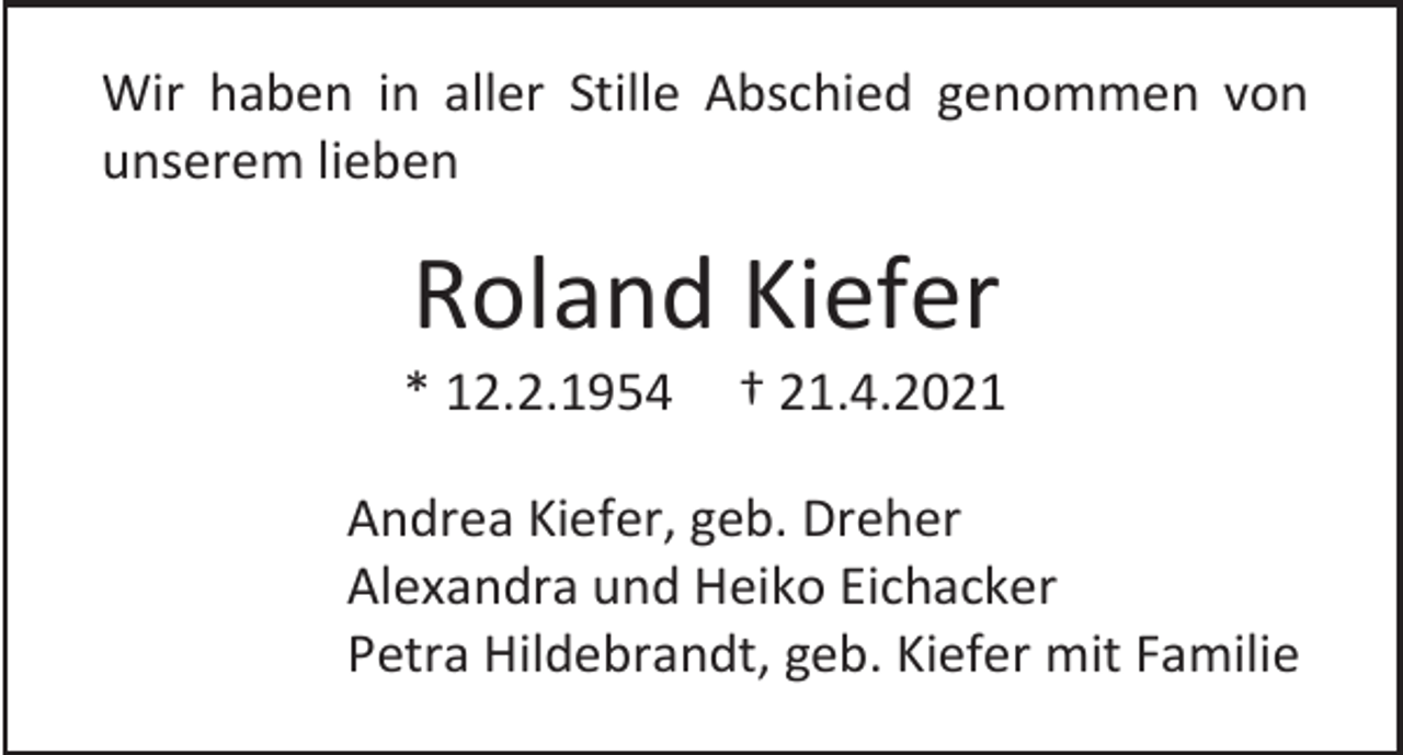 <p>Wir haben in aller Stille Abschied genommen von<br />unserem lieben</p><p>Roland Kiefer<br />* 12.2.1954</p><p>† 21.4.2021</p><p>Andrea Kiefer, geb. Dreher<br />Alexandra und Heiko Eichacker<br />Petra Hildebrandt, geb. Kiefer mit Familie</p>
