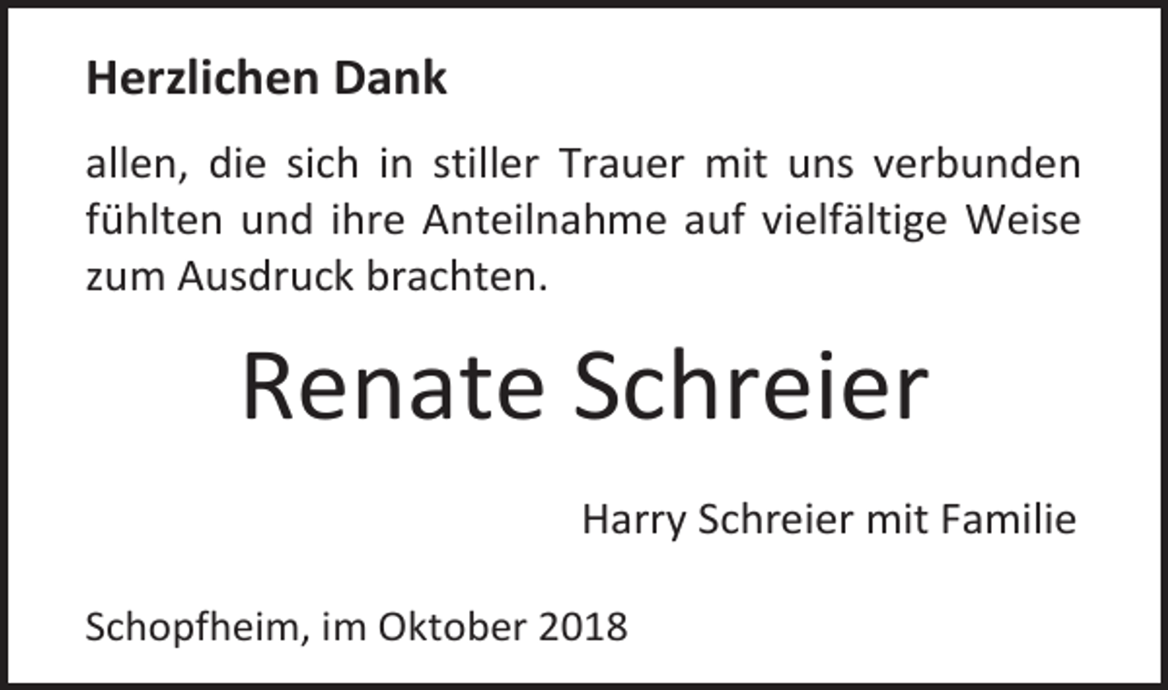 <p>Herzlichen Dank<br />allen, die sich in stiller Trauer mit uns verbunden<br />fühlten und ihre Anteilnahme auf vielfältige Weise<br />zum Ausdruck brachten.</p><p>Renate Schreier<br />Harry Schreier mit Familie<br />Schopfheim, im Oktober 2018</p>