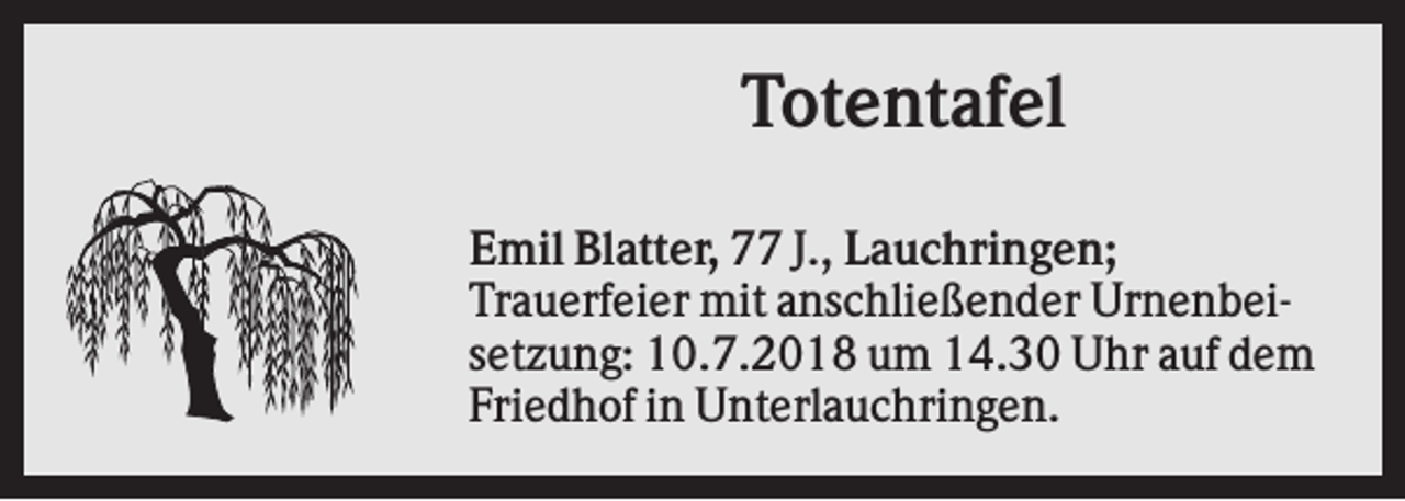 <p>Totentafel<br />Emil Blatter, 77 J., Lauchringen;<br />Trauerfeier mit anschließender Urnenbeisetzung: 10.7.2018 um 14.30 Uhr auf dem<br />Friedhof in Unterlauchringen.</p>
