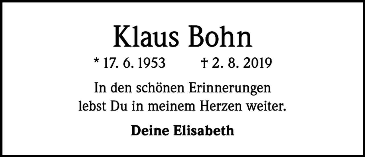 <p>Klaus Bohn</p><p>* 17. 6. 1953</p><p>† 2. 8. 2019</p><p>In den schönen Erinnerungen<br />lebst Du in meinem Herzen weiter.<br />Deine Elisabeth</p>